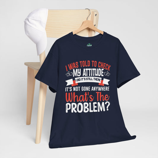 I Was Told To Check My Attitude Problem? It's Still There, What's The Problem? Funny Unisex Tee